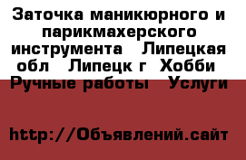 Заточка маникюрного и парикмахерского инструмента - Липецкая обл., Липецк г. Хобби. Ручные работы » Услуги   